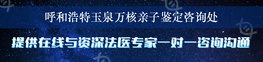 呼和浩特玉泉万核亲子鉴定咨询处